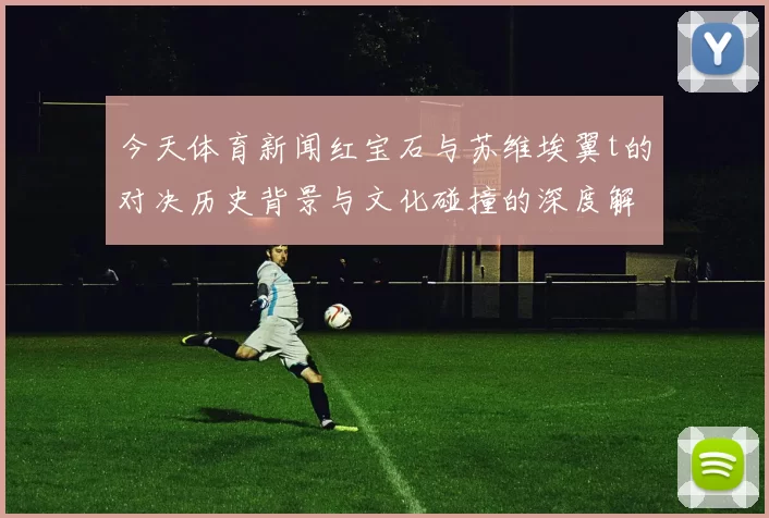 今天体育新闻红宝石与苏维埃翼t的对决历史背景与文化碰撞的深度解析