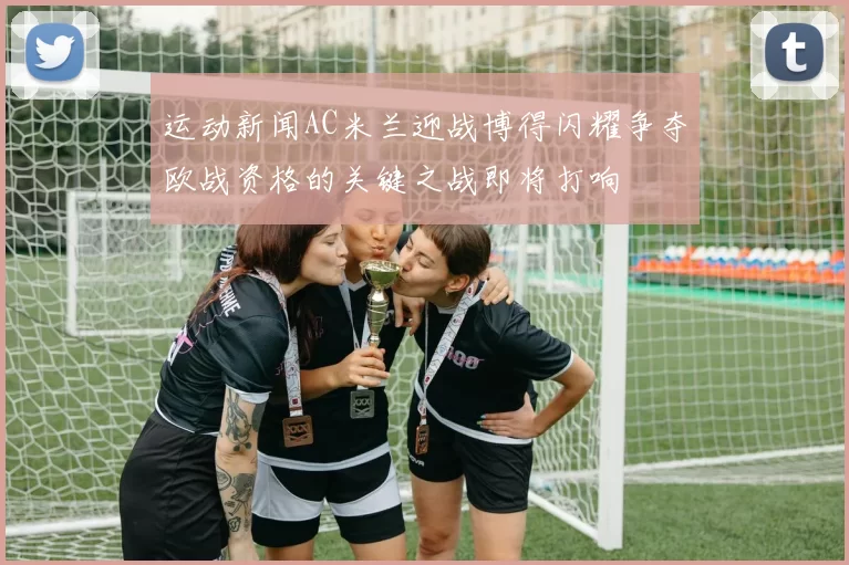 运动新闻AC米兰迎战博得闪耀争夺欧战资格的关键之战即将打响