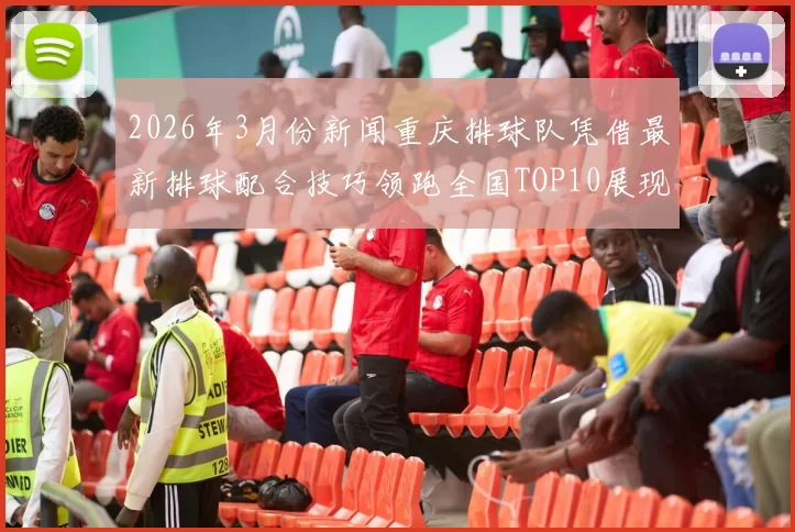 2026年3月份新闻重庆排球队凭借最新排球配合技巧领跑全国TOP10展现强大实力