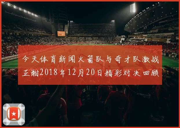 今天体育新闻火箭队与奇才队激战正酣2018年12月20日精彩对决回顾