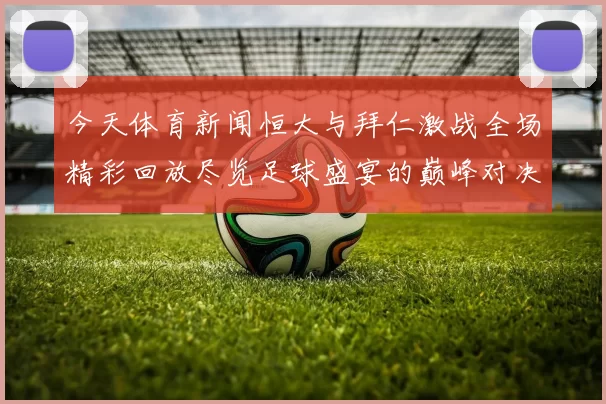 今天体育新闻恒大与拜仁激战全场精彩回放尽览足球盛宴的巅峰对决