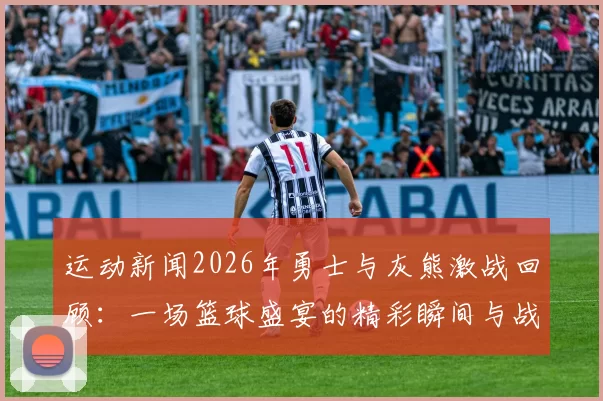 运动新闻2026年勇士与灰熊激战回顾：一场篮球盛宴的精彩瞬间与战术较量